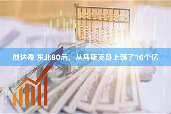 创达盈 东北80后，从马斯克身上薅了10个亿
