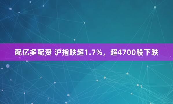 配亿多配资 沪指跌超1.7%，超4700股下跌