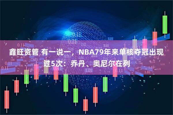 鑫旺资管 有一说一，NBA79年来单核夺冠出现过5次：乔丹、奥尼尔在列