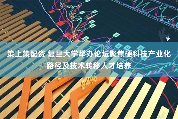 策上策配资 复旦大学举办论坛聚焦硬科技产业化路径及技术转移人才培养