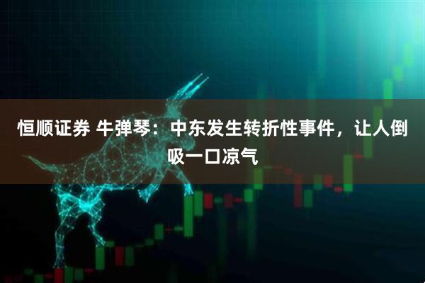 恒顺证券 牛弹琴：中东发生转折性事件，让人倒吸一口凉气