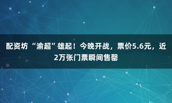 配资坊 “渝超”雄起！今晚开战，票价5.6元，近2万张门票瞬间售罄