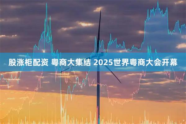 股涨柜配资 粤商大集结 2025世界粤商大会开幕