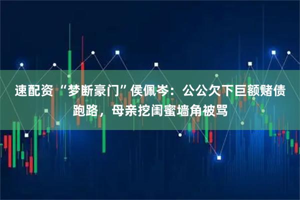 速配资 “梦断豪门”侯佩岑：公公欠下巨额赌债跑路，母亲挖闺蜜墙角被骂