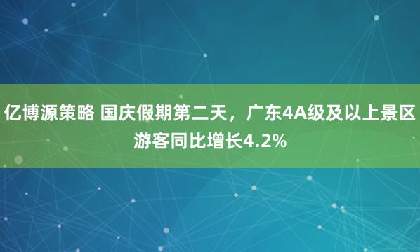 亿博源策略 国庆假期第二天，广东4A级及以上景区游客同比增长4.2%