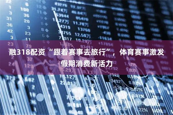 融318配资 “跟着赛事去旅行”，体育赛事激发假期消费新活力