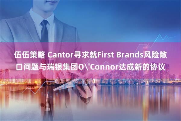 伍伍策略 Cantor寻求就First Brands风险敞口问题与瑞银集团O'Connor达成新的协议