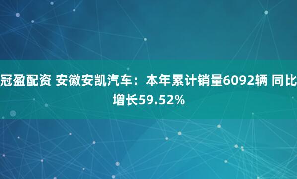 冠盈配资 安徽安凯汽车：本年累计销量6092辆 同比增长59.52%