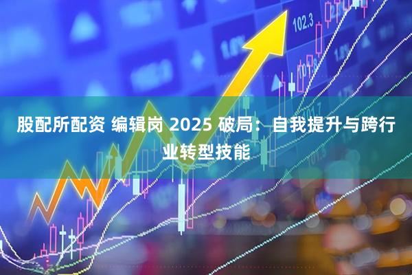 股配所配资 编辑岗 2025 破局：自我提升与跨行业转型技能