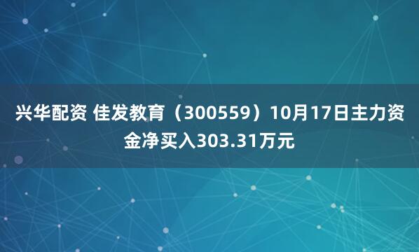 兴华配资 佳发教育（300559）10月17日主力资金净买入303.31万元