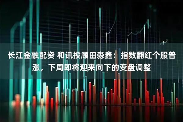 长江金融配资 和讯投顾田淼鑫：指数翻红个股普涨，下周即将迎来向下的变盘调整
