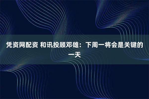 凭资网配资 和讯投顾邓雄：下周一将会是关键的一天
