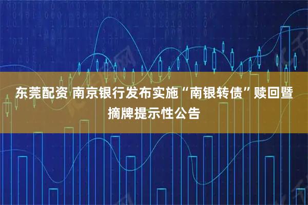 东莞配资 南京银行发布实施“南银转债”赎回暨摘牌提示性公告