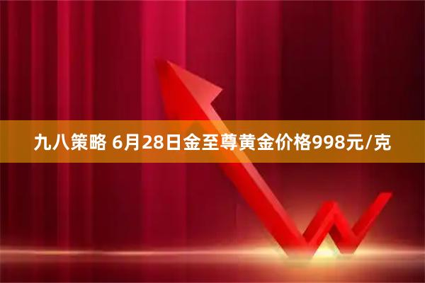 九八策略 6月28日金至尊黄金价格998元/克