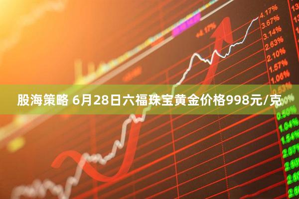 股海策略 6月28日六福珠宝黄金价格998元/克