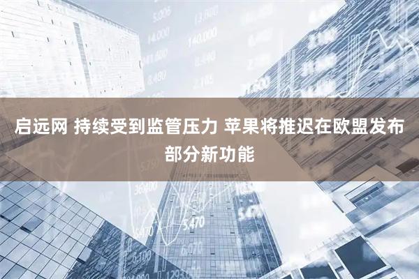 启远网 持续受到监管压力 苹果将推迟在欧盟发布部分新功能
