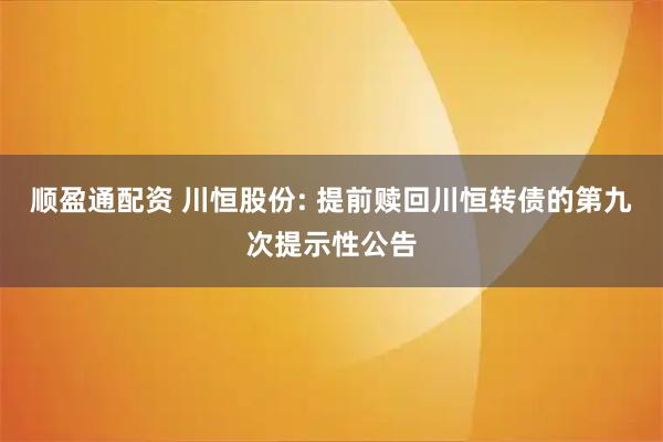 顺盈通配资 川恒股份: 提前赎回川恒转债的第九次提示性公告