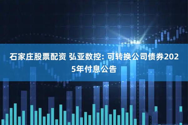 石家庄股票配资 弘亚数控: 可转换公司债券2025年付息公告