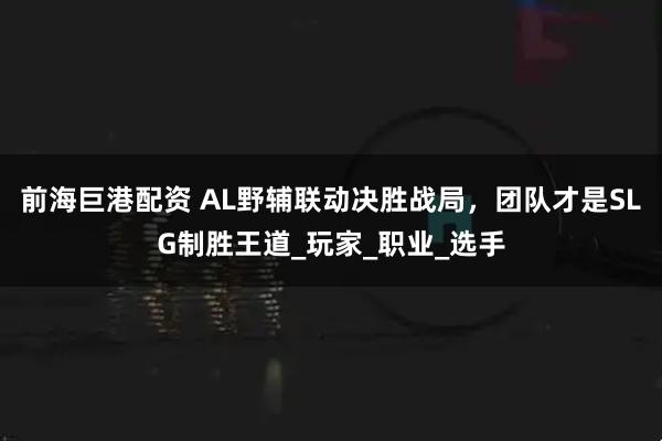前海巨港配资 AL野辅联动决胜战局，团队才是SLG制胜王道_玩家_职业_选手