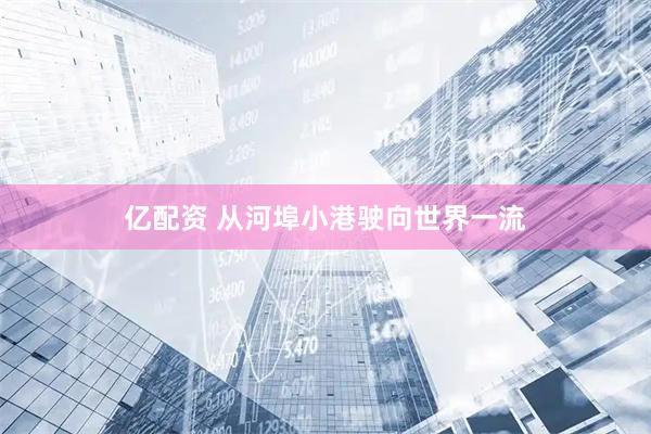 亿配资 从河埠小港驶向世界一流