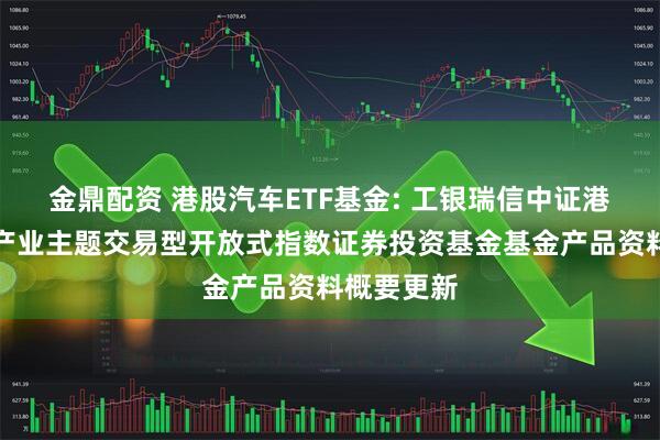 金鼎配资 港股汽车ETF基金: 工银瑞信中证港股通汽车产业主题交易型开放式指数证券投资基金基金产品资料概要更新