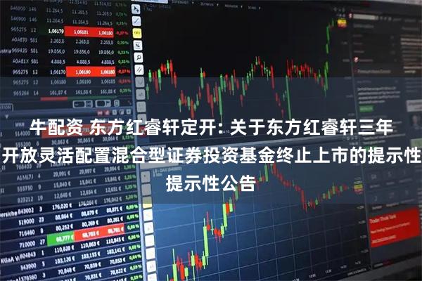 牛配资 东方红睿轩定开: 关于东方红睿轩三年定期开放灵活配置混合型证券投资基金终止上市的提示性公告