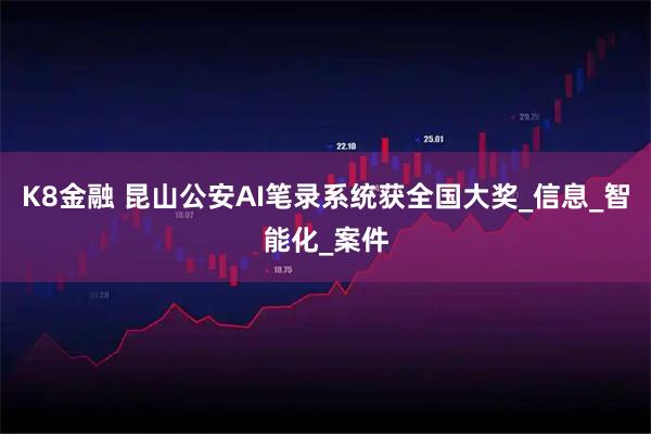 K8金融 昆山公安AI笔录系统获全国大奖_信息_智能化_案件