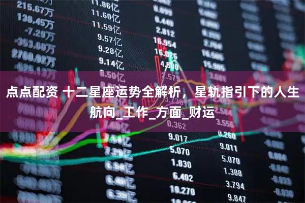 点点配资 十二星座运势全解析，星轨指引下的人生航向_工作_方面_财运