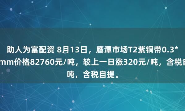 助人为富配资 8月13日，鹰潭市场T2紫铜带0.3*300mm价格82760元/吨，较上一日涨320元/吨，含税自提。