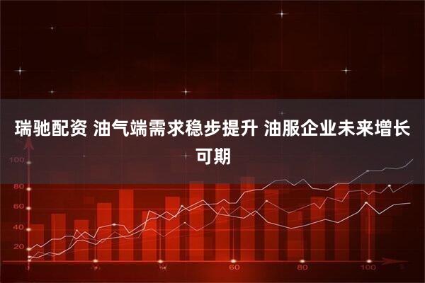 瑞驰配资 油气端需求稳步提升 油服企业未来增长可期