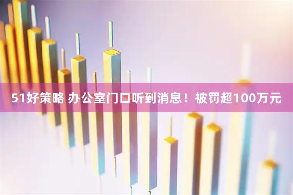 51好策略 办公室门口听到消息！被罚超100万元