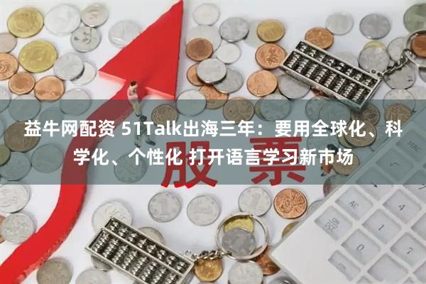 益牛网配资 51Talk出海三年：要用全球化、科学化、个性化 打开语言学习新市场