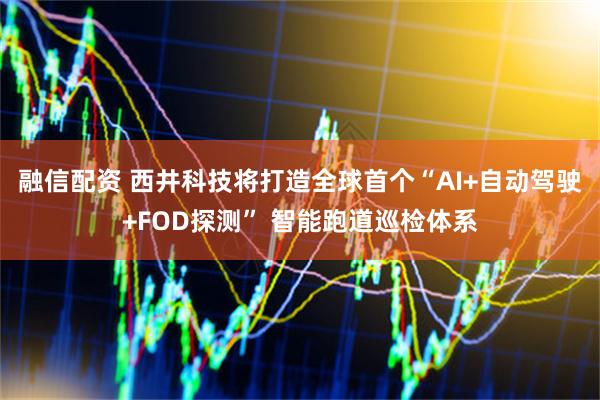 融信配资 西井科技将打造全球首个“AI+自动驾驶+FOD探测” 智能跑道巡检体系