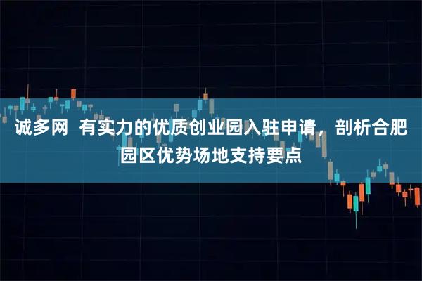 诚多网  有实力的优质创业园入驻申请，剖析合肥园区优势场地支持要点