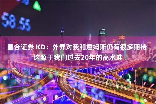 星合证券 KD：外界对我和詹姆斯仍有很多期待 这源于我们过去20年的高水准
