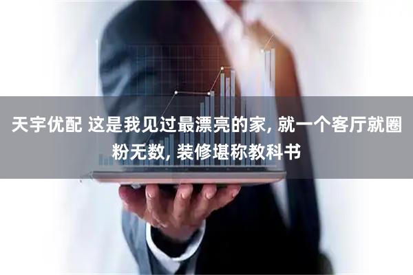 天宇优配 这是我见过最漂亮的家, 就一个客厅就圈粉无数, 装修堪称教科书