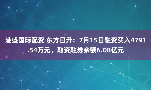 港盛国际配资 东方日升：7月15日融资买入4791.54万元，融资融券余额6.08亿元