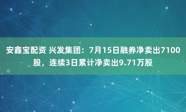 安鑫宝配资 兴发集团：7月15日融券净卖出7100股，连续3日累计净卖出9.71万股