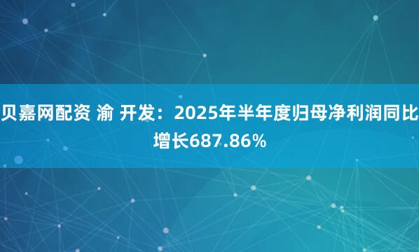 贝嘉网配资 渝 开发：2025年半年度归母净利润同比增长687.86%