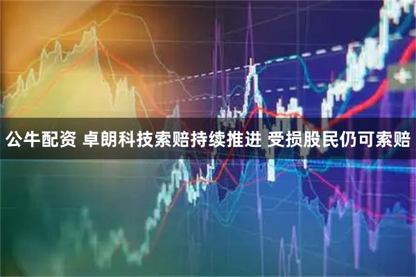 公牛配资 卓朗科技索赔持续推进 受损股民仍可索赔