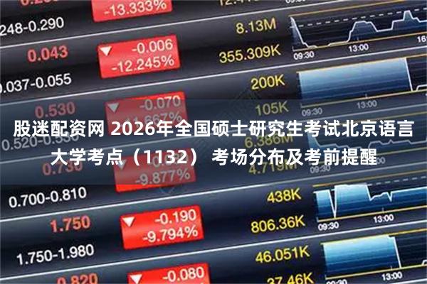 股迷配资网 2026年全国硕士研究生考试北京语言大学考点（1132） 考场分布及考前提醒