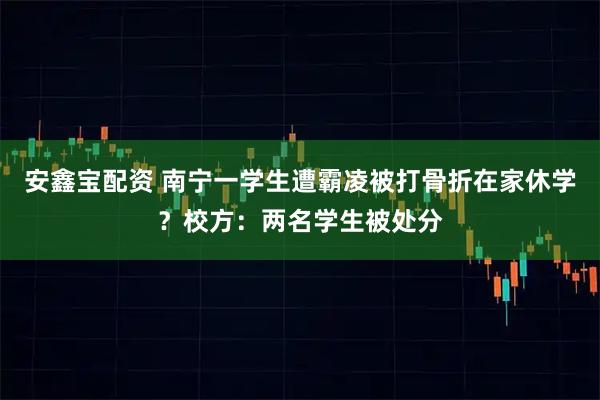 安鑫宝配资 南宁一学生遭霸凌被打骨折在家休学？校方：两名学生被处分