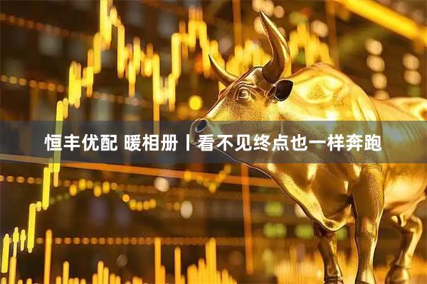 恒丰优配 暖相册丨看不见终点也一样奔跑